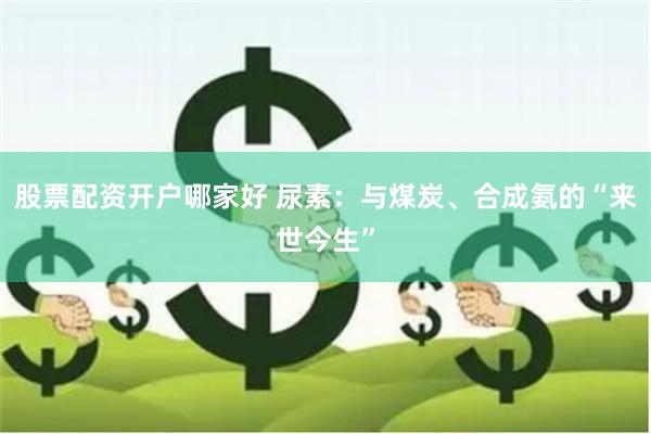 股票配资开户哪家好 尿素：与煤炭、合成氨的“来世今生”