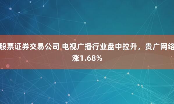 股票证券交易公司 电视广播行业盘中拉升，贵广网络涨1.68%
