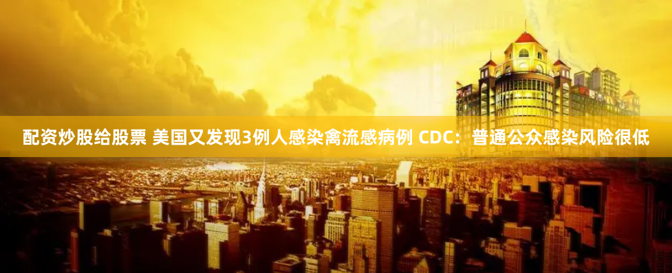 配资炒股给股票 美国又发现3例人感染禽流感病例 CDC：普通公众感染风险很低