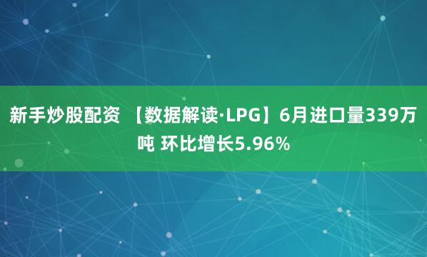 新手炒股配资 【数据解读·LPG】6月进口量339万吨 环比增长5.96%