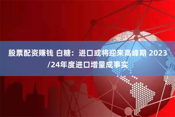 股票配资赚钱 白糖：进口或将迎来高峰期 2023/24年度进口增量成事实