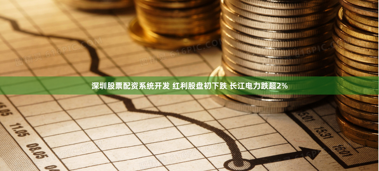 深圳股票配资系统开发 红利股盘初下跌 长江电力跌超2%