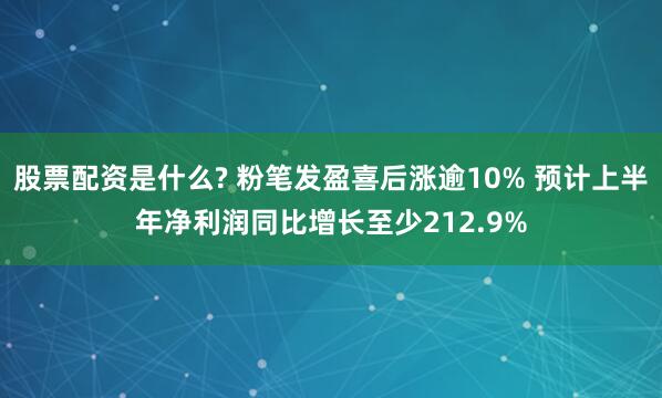 股票配资是什么? 粉笔发盈喜后涨逾10% 预计上半年净利润同比增长至少212.9%
