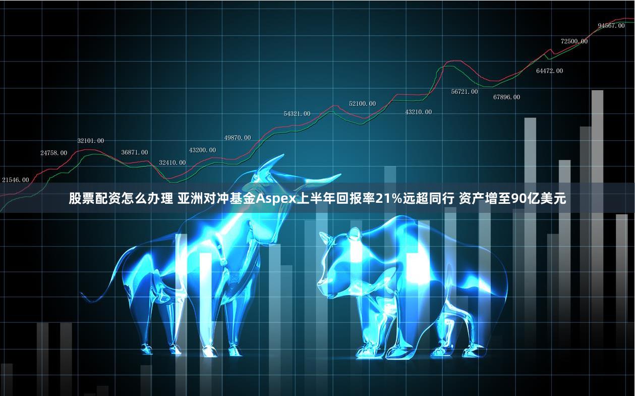 股票配资怎么办理 亚洲对冲基金Aspex上半年回报率21%远超同行 资产增至90亿美元
