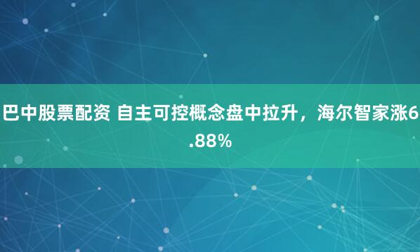 巴中股票配资 自主可控概念盘中拉升，海尔智家涨6.88%