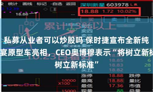 私募从业者可以炒股吗 保时捷宣布全新纯电卡宴原型车亮相，CEO奥博穆表示“将树立新标准”