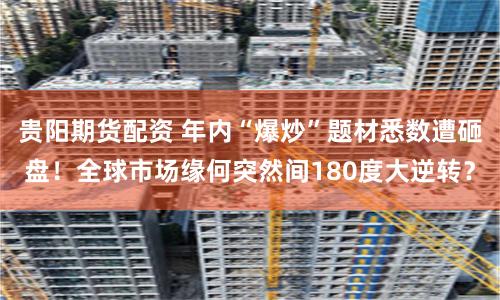 贵阳期货配资 年内“爆炒”题材悉数遭砸盘！全球市场缘何突然间180度大逆转？
