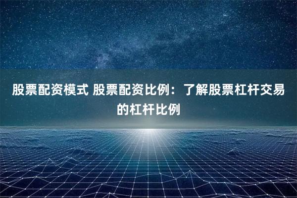 股票配资模式 股票配资比例：了解股票杠杆交易的杠杆比例
