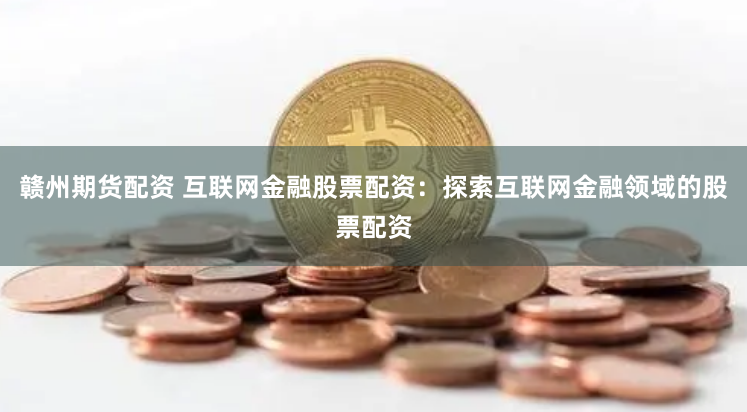 赣州期货配资 互联网金融股票配资：探索互联网金融领域的股票配资