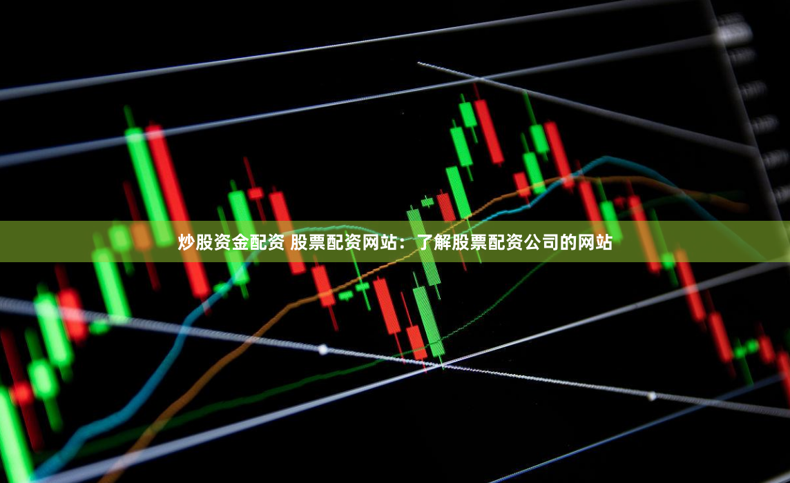 炒股资金配资 股票配资网站：了解股票配资公司的网站