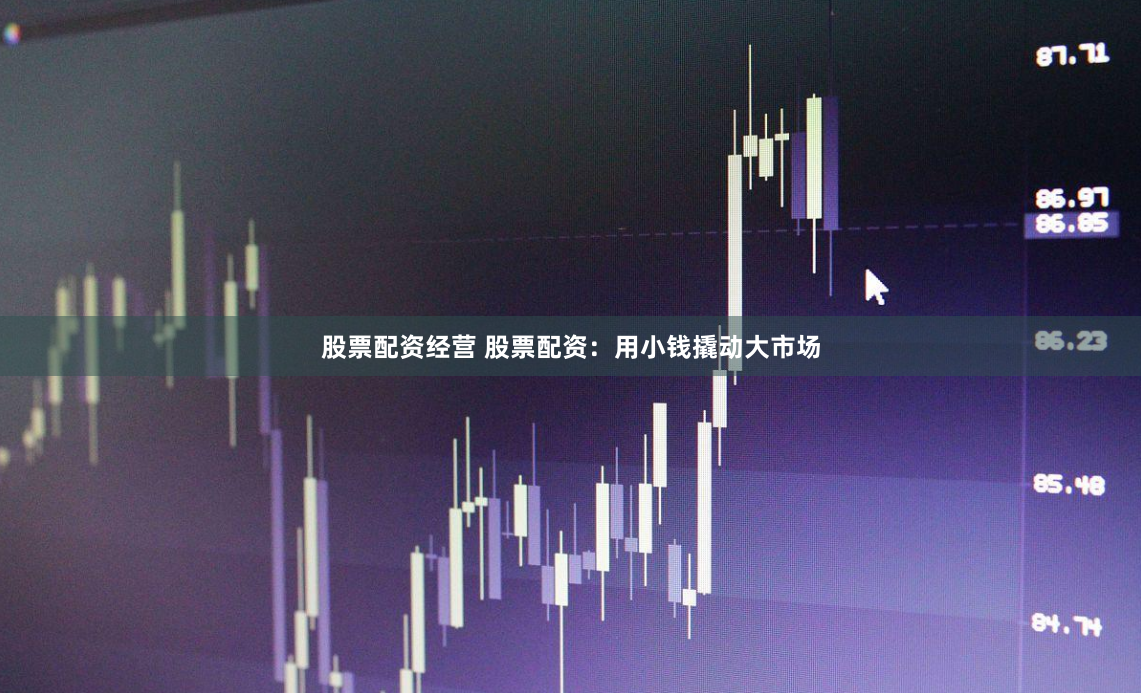 股票配资经营 股票配资：用小钱撬动大市场