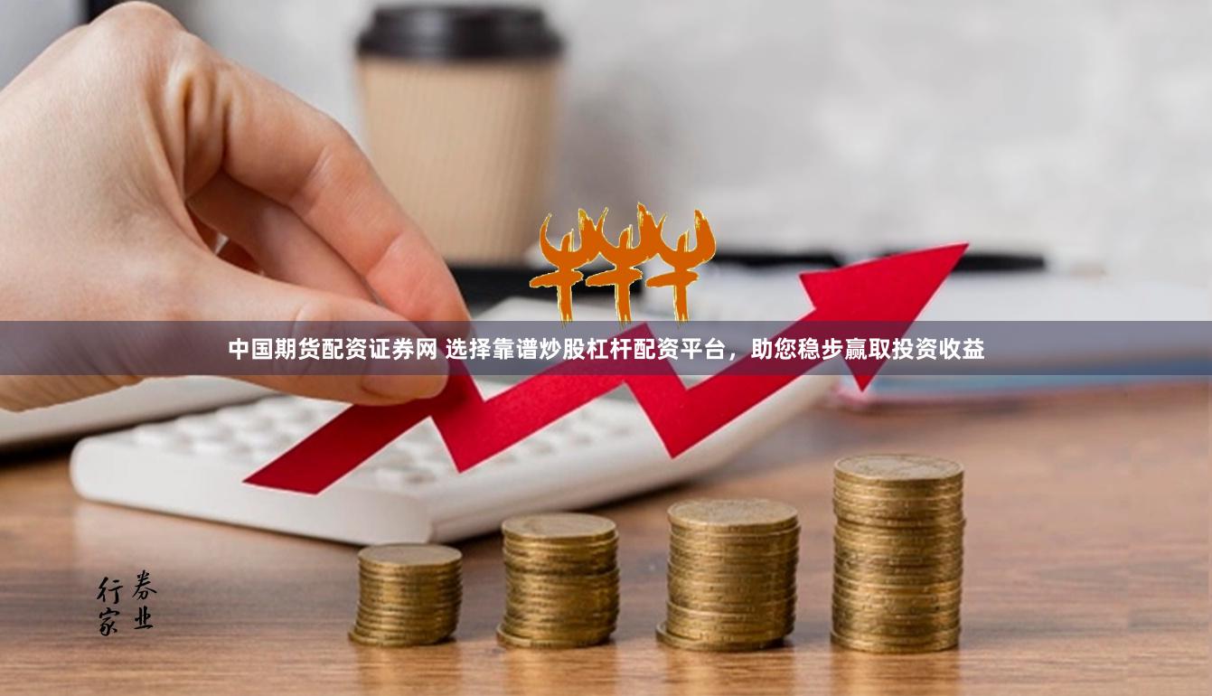 中国期货配资证券网 选择靠谱炒股杠杆配资平台,助您稳步赢取投资收益