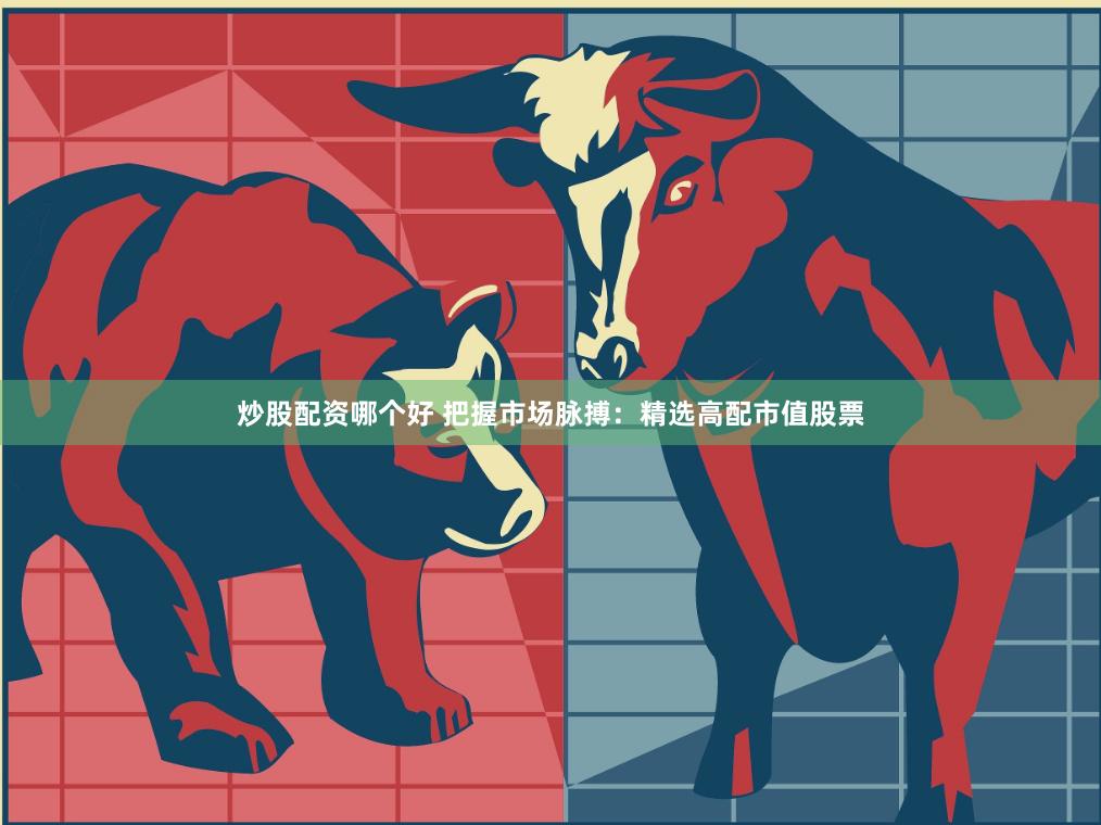 炒股配资哪个好 把握市场脉搏：精选高配市值股票