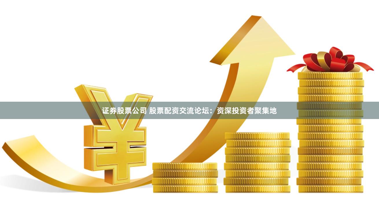 证券股票公司 股票配资交流论坛：资深投资者聚集地