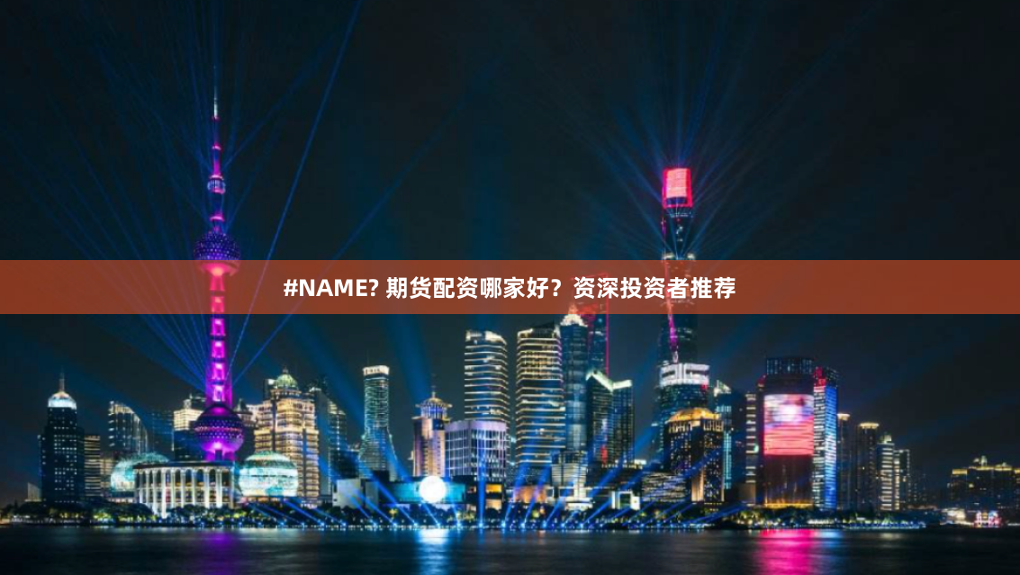 #NAME? 期货配资哪家好？资深投资者推荐
