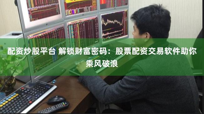 配资炒股平台 解锁财富密码：股票配资交易软件助你乘风破浪