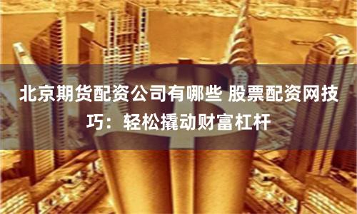 北京期货配资公司有哪些 股票配资网技巧：轻松撬动财富杠杆