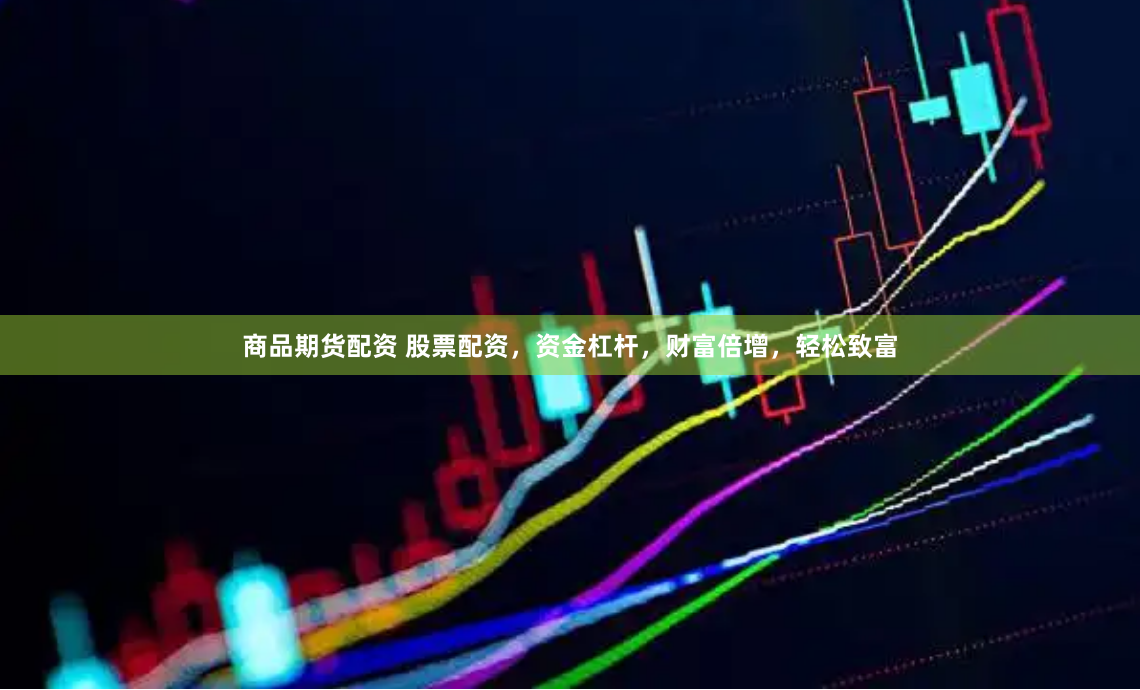 商品期货配资 股票配资，资金杠杆，财富倍增，轻松致富