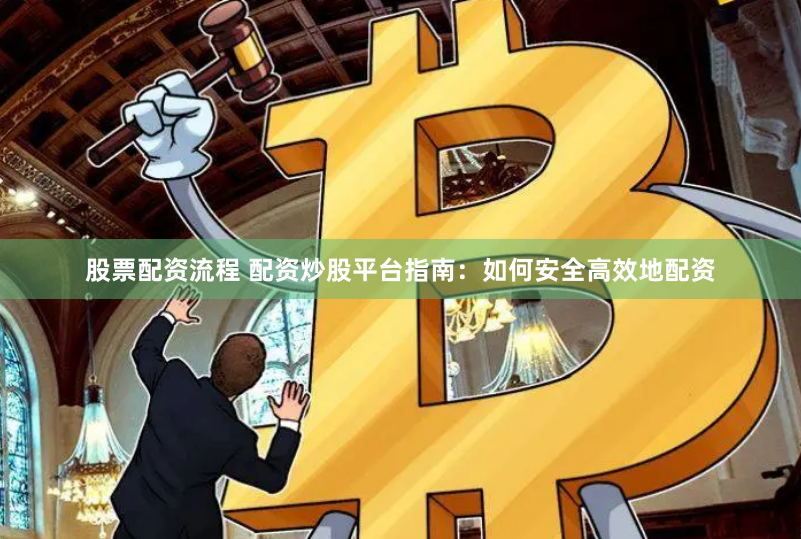 股票配资流程 配资炒股平台指南：如何安全高效地配资