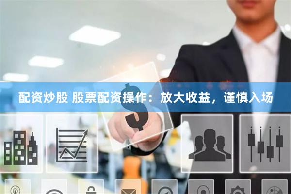 配资炒股 股票配资操作：放大收益，谨慎入场