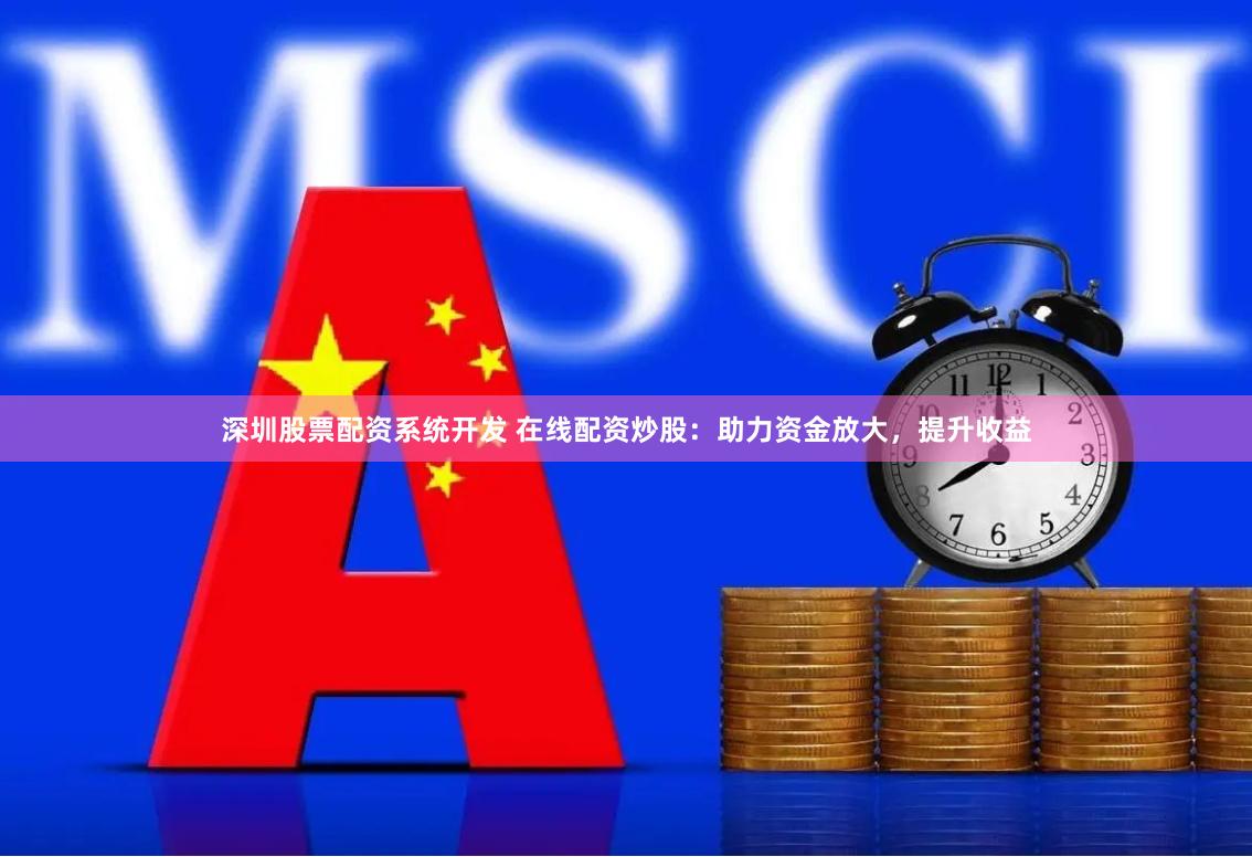 深圳股票配资系统开发 在线配资炒股：助力资金放大，提升收益