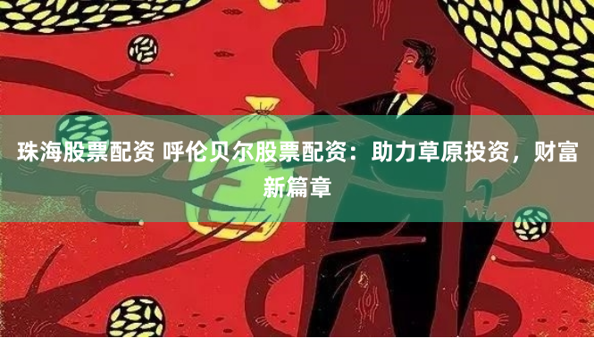 珠海股票配资 呼伦贝尔股票配资：助力草原投资，财富新篇章