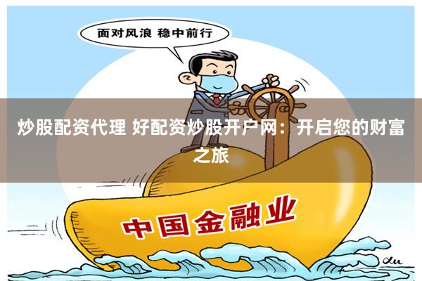 炒股配资代理 好配资炒股开户网：开启您的财富之旅