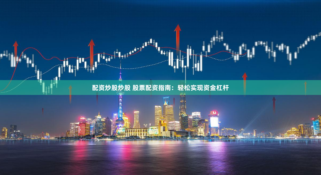 配资炒股炒股 股票配资指南：轻松实现资金杠杆
