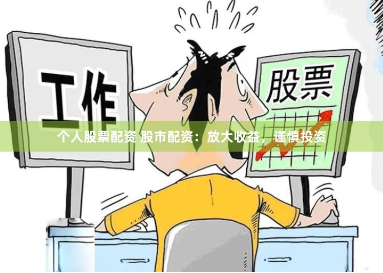 个人股票配资 股市配资：放大收益，谨慎投资
