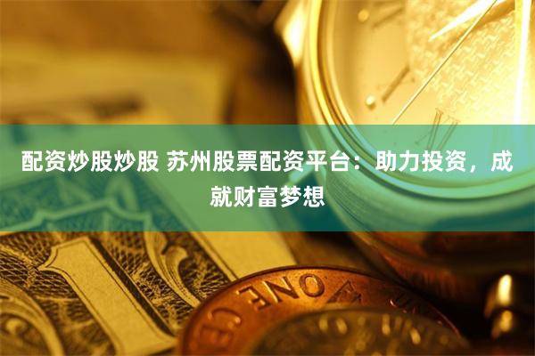 配资炒股炒股 苏州股票配资平台：助力投资，成就财富梦想