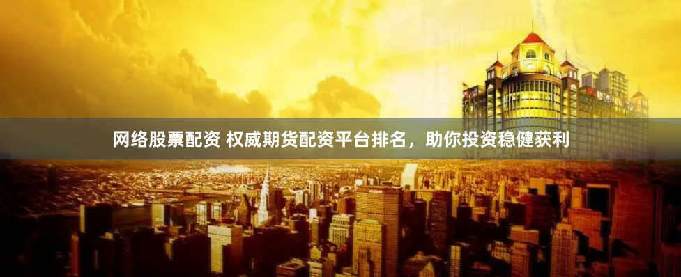 网络股票配资 权威期货配资平台排名，助你投资稳健获利