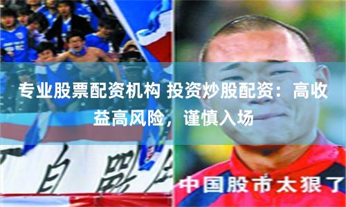 专业股票配资机构 投资炒股配资：高收益高风险，谨慎入场