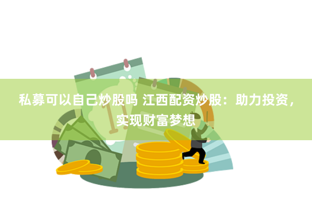 私募可以自己炒股吗 江西配资炒股：助力投资，实现财富梦想