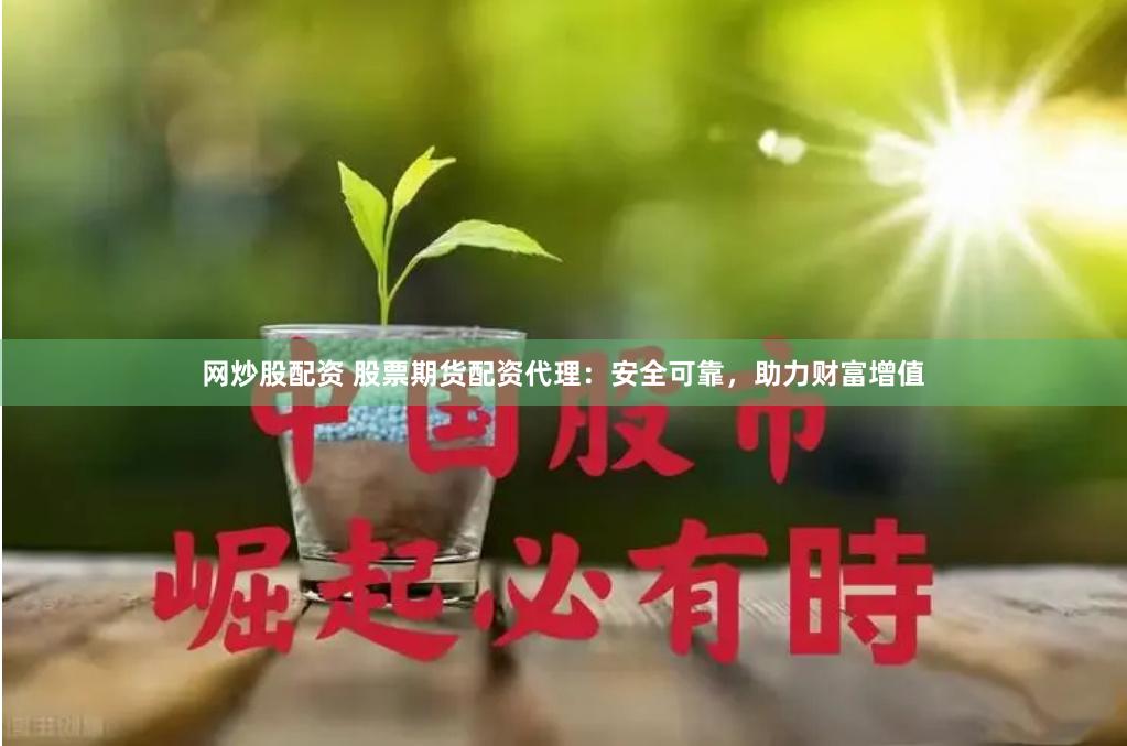 网炒股配资 股票期货配资代理：安全可靠，助力财富增值