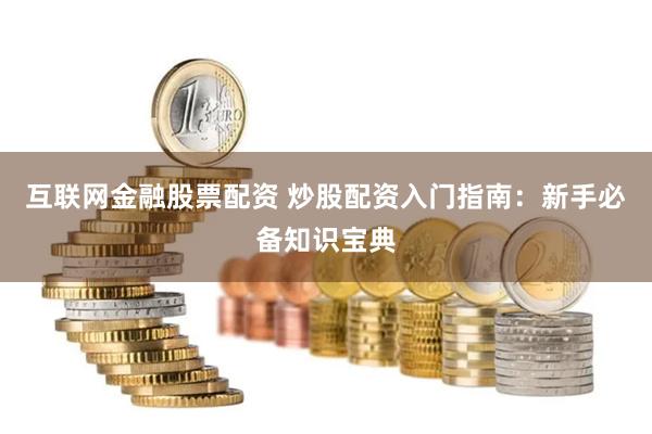 互联网金融股票配资 炒股配资入门指南：新手必备知识宝典