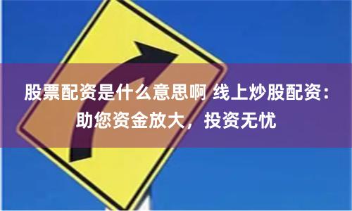 股票配资是什么意思啊 线上炒股配资：助您资金放大，投资无忧