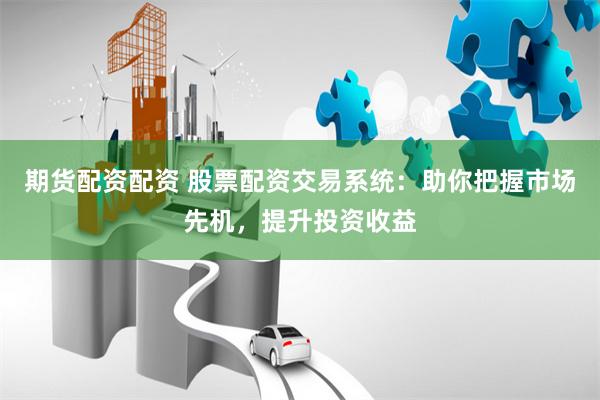 期货配资配资 股票配资交易系统：助你把握市场先机，提升投资收益
