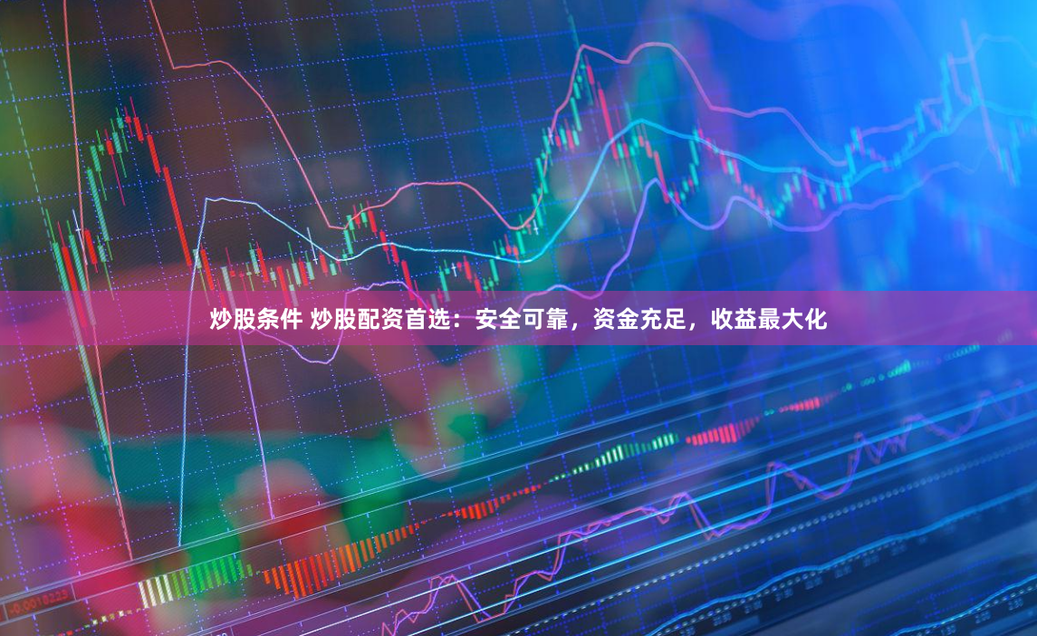 炒股条件 炒股配资首选：安全可靠，资金充足，收益最大化