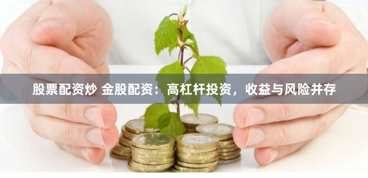 股票配资炒 金股配资：高杠杆投资，收益与风险并存