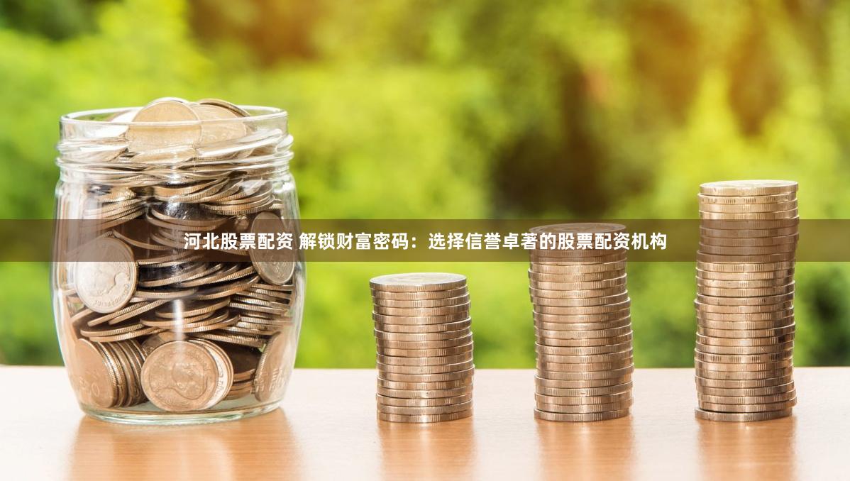 河北股票配资 解锁财富密码：选择信誉卓著的股票配资机构