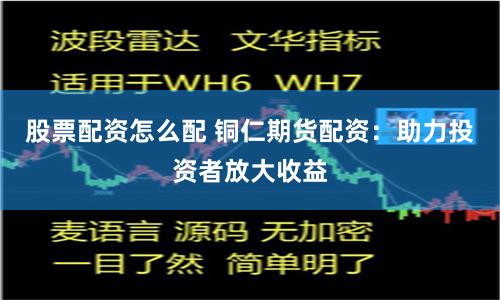 股票配资怎么配 铜仁期货配资：助力投资者放大收益