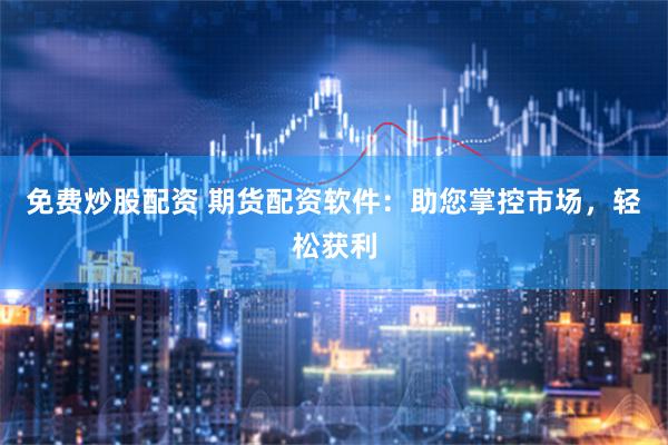 免费炒股配资 期货配资软件：助您掌控市场，轻松获利