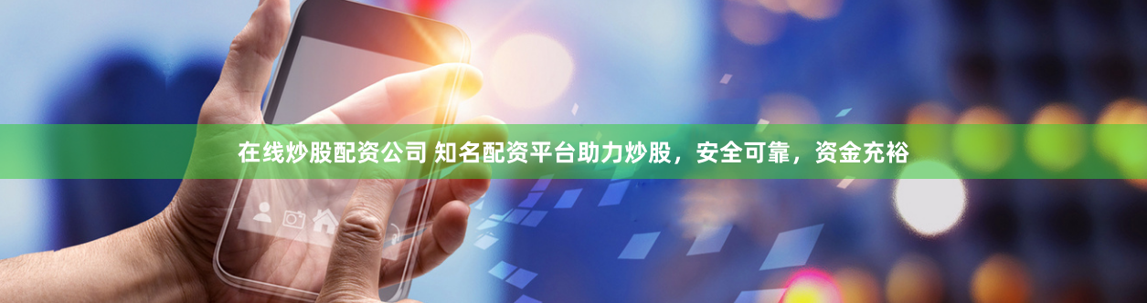 在线炒股配资公司 知名配资平台助力炒股，安全可靠，资金充裕