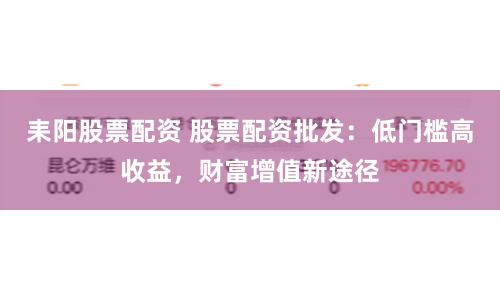 耒阳股票配资 股票配资批发：低门槛高收益，财富增值新途径