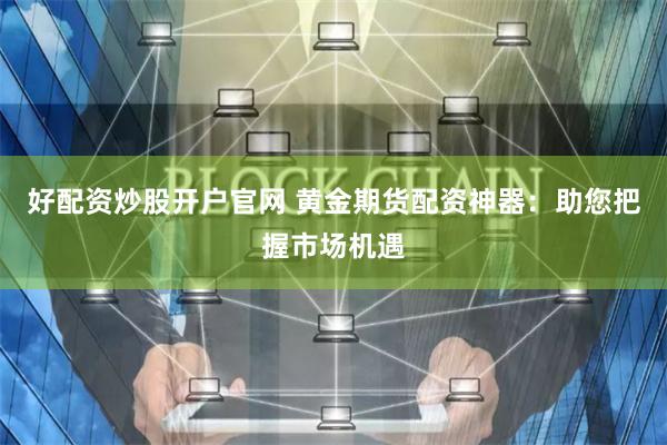 好配资炒股开户官网 黄金期货配资神器：助您把握市场机遇