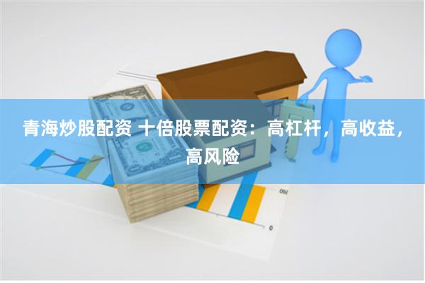 青海炒股配资 十倍股票配资：高杠杆，高收益，高风险