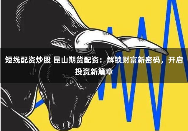 短线配资炒股 昆山期货配资：解锁财富新密码，开启投资新篇章
