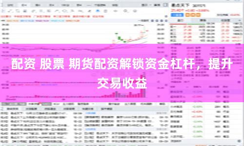 配资 股票 期货配资解锁资金杠杆，提升交易收益