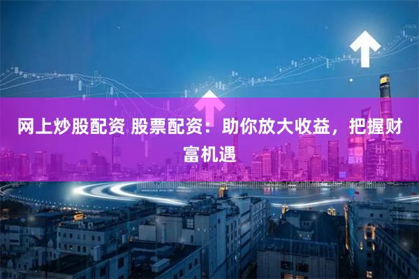网上炒股配资 股票配资：助你放大收益，把握财富机遇