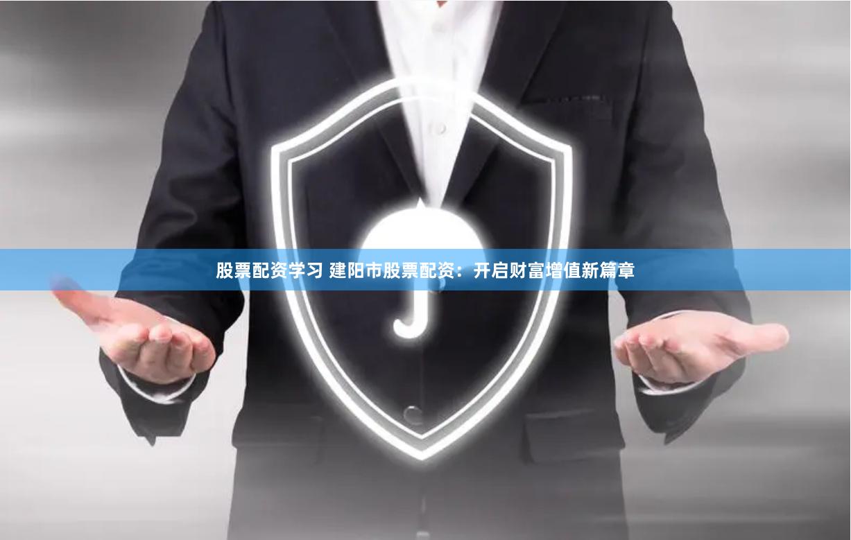 股票配资学习 建阳市股票配资：开启财富增值新篇章